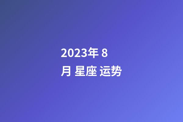 2023年 8月 星座 运势-第1张-星座运势-玄机派